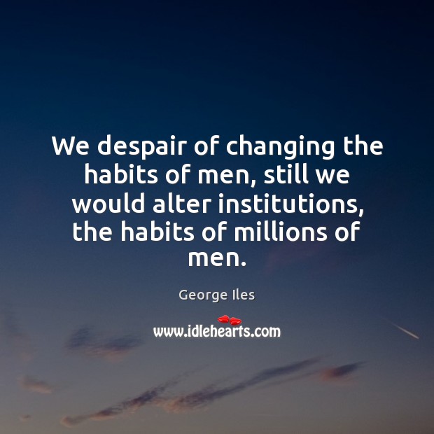 We despair of changing the habits of men, still we would alter 