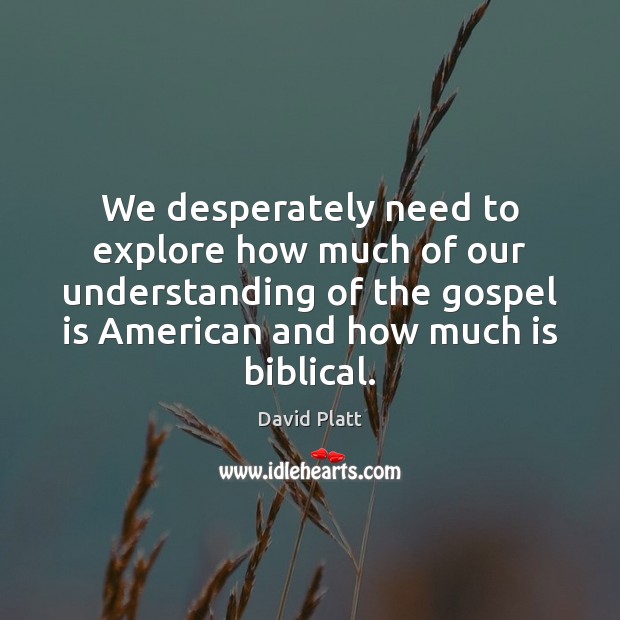We desperately need to explore how much of our understanding of the David Platt Picture Quote