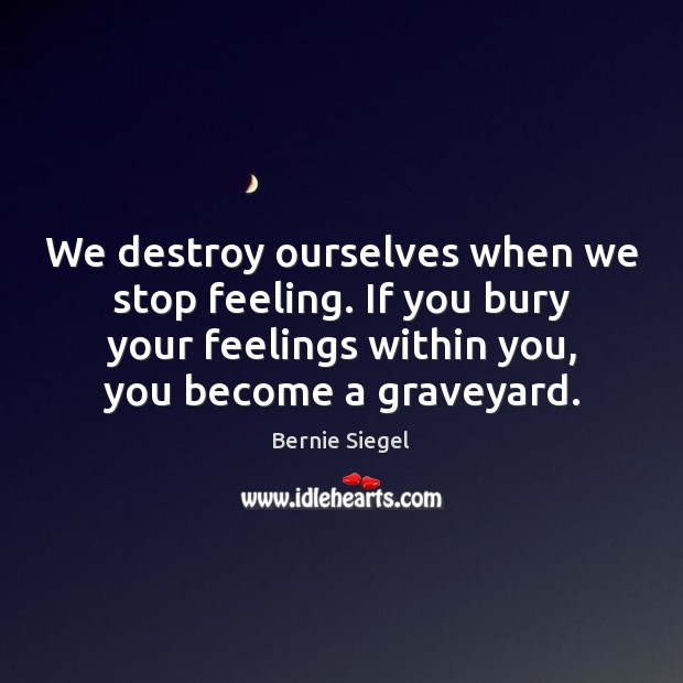 We destroy ourselves when we stop feeling. If you bury your feelings Bernie Siegel Picture Quote