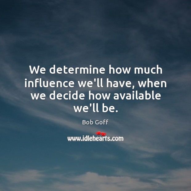 We determine how much influence we’ll have, when we decide how available we’ll be. Bob Goff Picture Quote