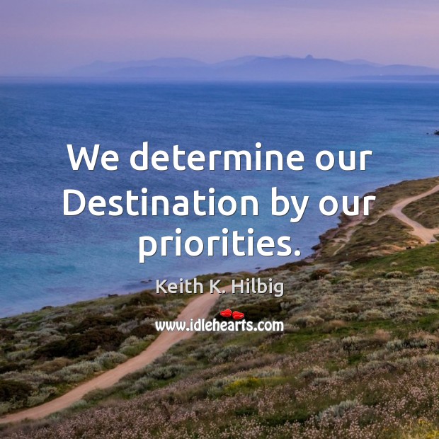 We determine our Destination by our priorities. Keith K. Hilbig Picture Quote