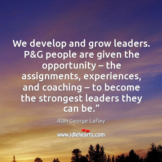 We develop and grow leaders. P&g people are given the opportunity – the assignments Alan George Lafley Picture Quote