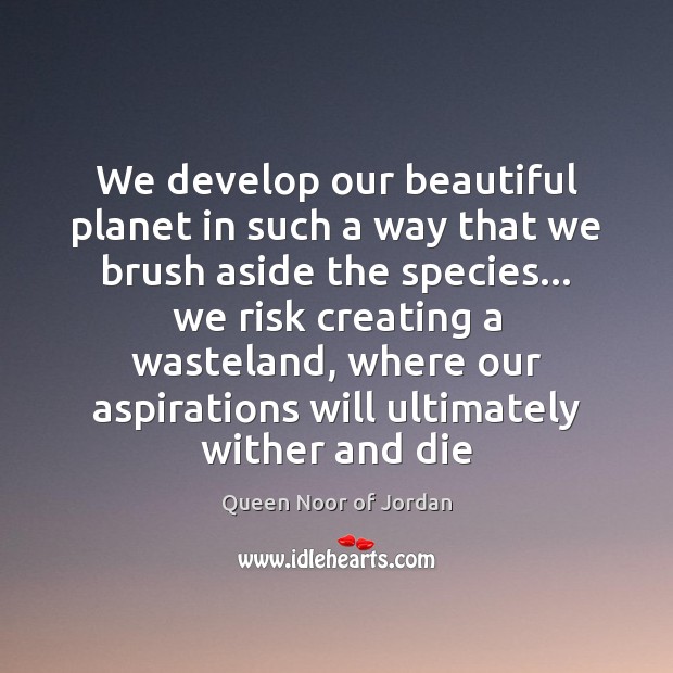 We develop our beautiful planet in such a way that we brush Queen Noor of Jordan Picture Quote