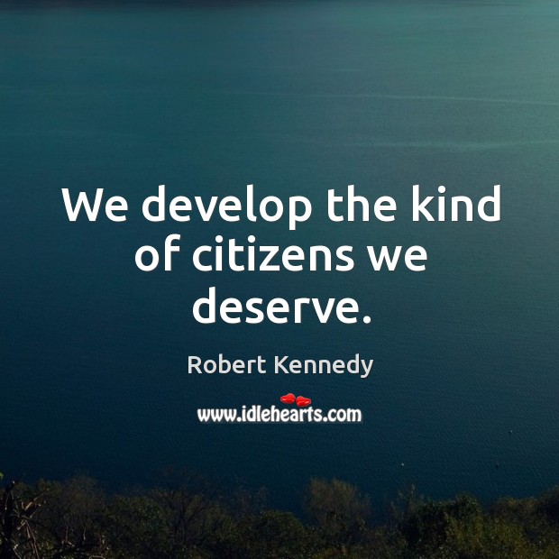 We develop the kind of citizens we deserve. Robert Kennedy Picture Quote