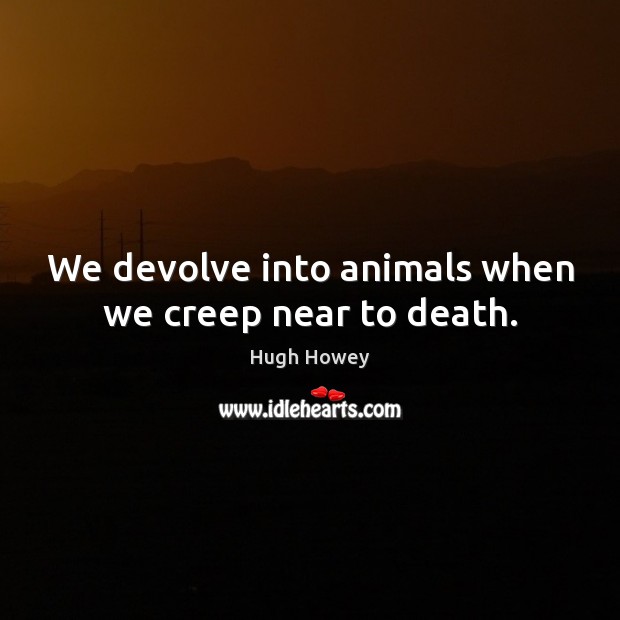 We devolve into animals when we creep near to death. Hugh Howey Picture Quote
