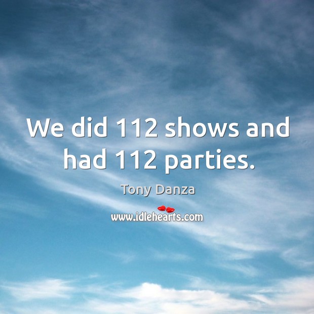 We did 112 shows and had 112 parties. Tony Danza Picture Quote