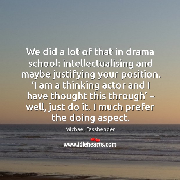 We did a lot of that in drama school: intellectualising and maybe justifying your position. Michael Fassbender Picture Quote