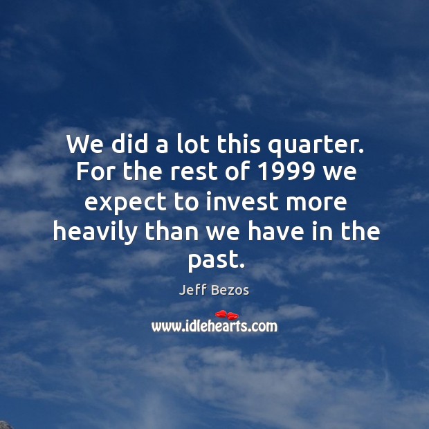 We did a lot this quarter. For the rest of 1999 we expect to invest more heavily than we have in the past. Image