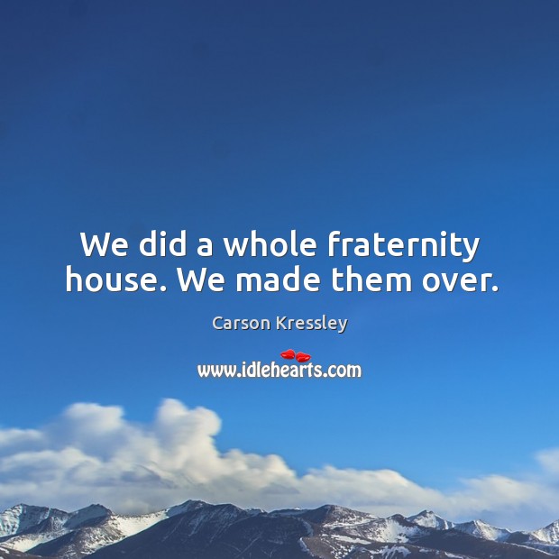 We did a whole fraternity house. We made them over. Carson Kressley Picture Quote