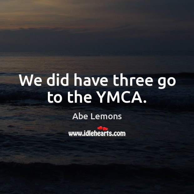 We did have three go to the YMCA. Abe Lemons Picture Quote