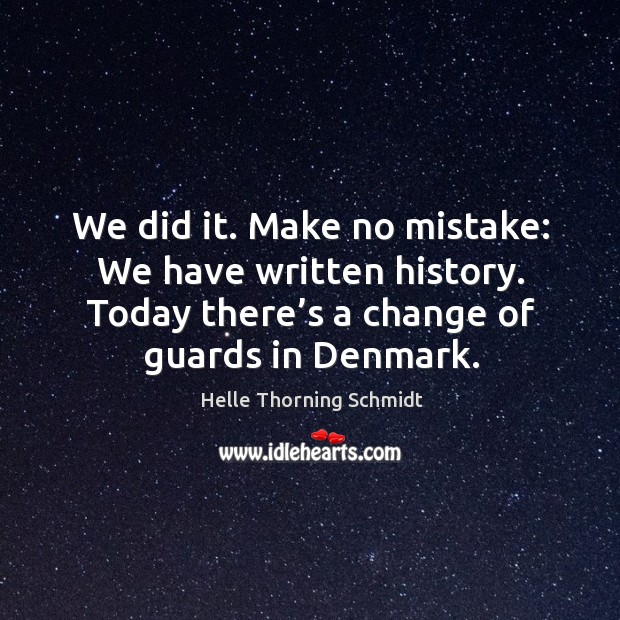 We did it. Make no mistake: we have written history. Today there’s a change of guards in denmark. Helle Thorning Schmidt Picture Quote