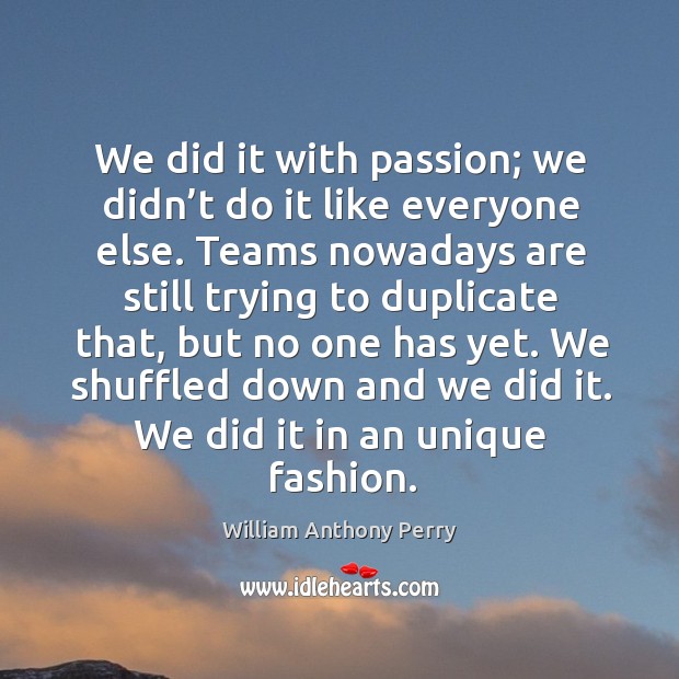 We did it with passion; we didn’t do it like everyone else. William Anthony Perry Picture Quote