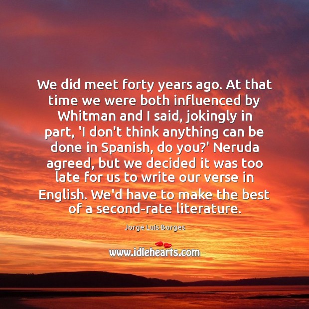 We did meet forty years ago. At that time we were both Jorge Luis Borges Picture Quote