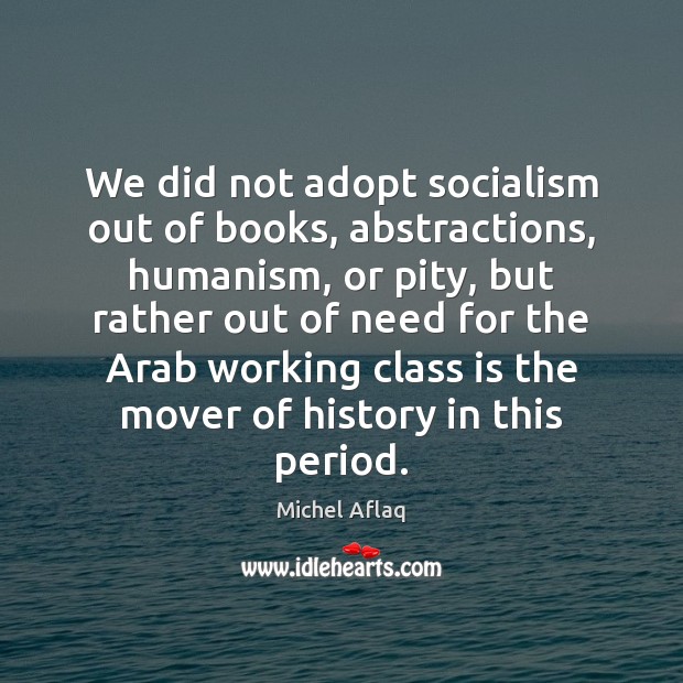 We did not adopt socialism out of books, abstractions, humanism, or pity, Michel Aflaq Picture Quote