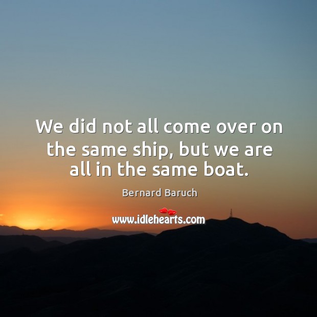 We did not all come over on the same ship, but we are all in the same boat. Image
