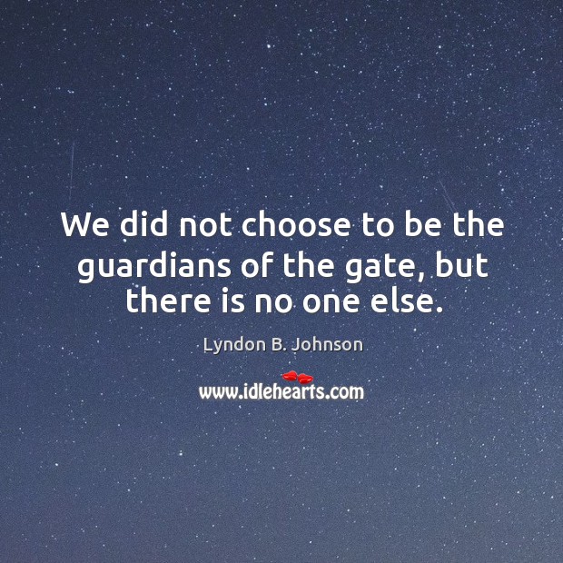 We did not choose to be the guardians of the gate, but there is no one else. Lyndon B. Johnson Picture Quote