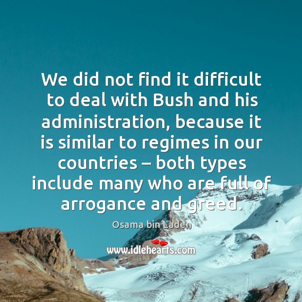 We did not find it difficult to deal with bush and his administration, because it is similar Image