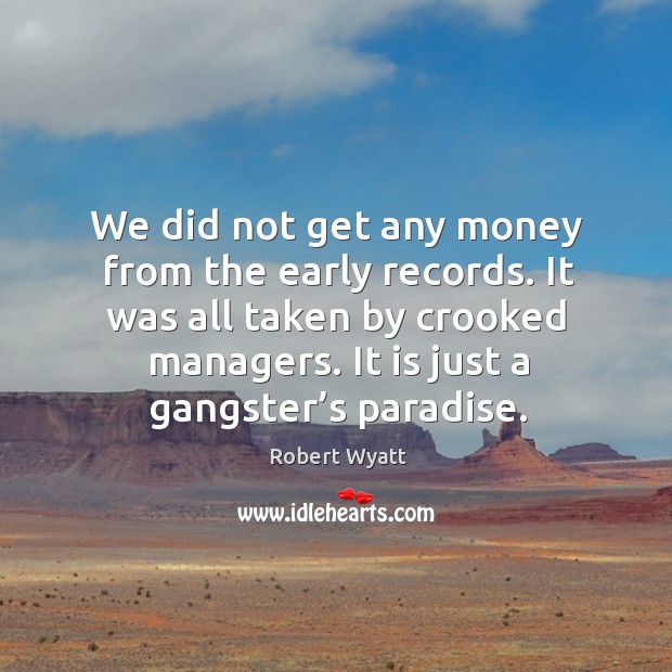 We did not get any money from the early records. It was all taken by crooked managers. Robert Wyatt Picture Quote