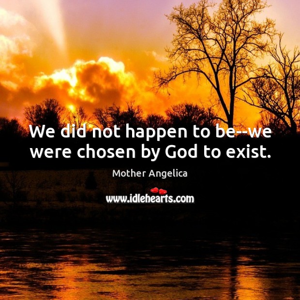 We did not happen to be–we were chosen by God to exist. Image