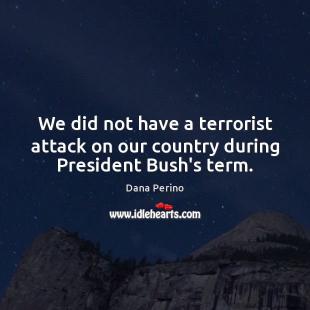 We did not have a terrorist attack on our country during President Bush’s term. Dana Perino Picture Quote