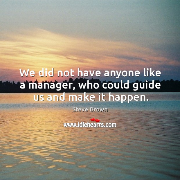 We did not have anyone like a manager, who could guide us and make it happen. Steve Brown Picture Quote