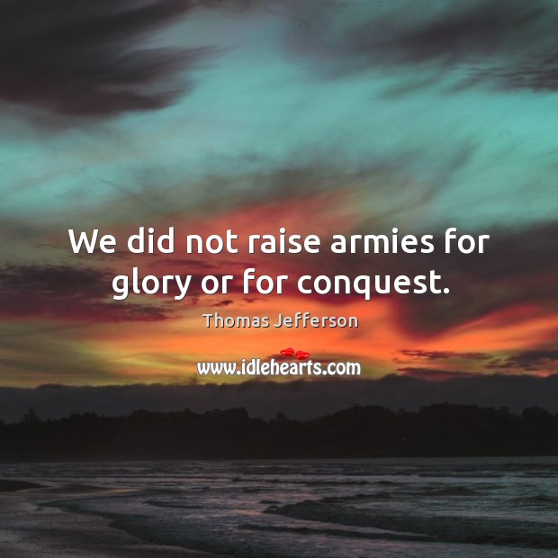 We did not raise armies for glory or for conquest. Image