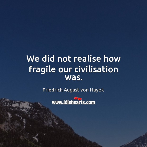 We did not realise how fragile our civilisation was. Friedrich August von Hayek Picture Quote