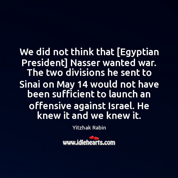 We did not think that [Egyptian President] Nasser wanted war. The two Yitzhak Rabin Picture Quote