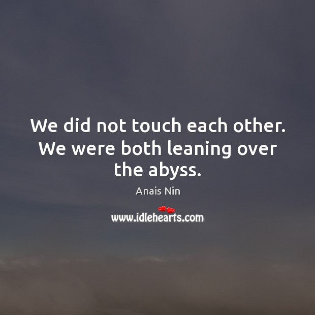 We did not touch each other. We were both leaning over the abyss. Image