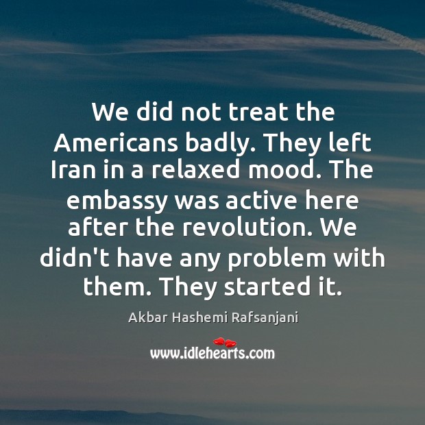 We did not treat the Americans badly. They left Iran in a Akbar Hashemi Rafsanjani Picture Quote