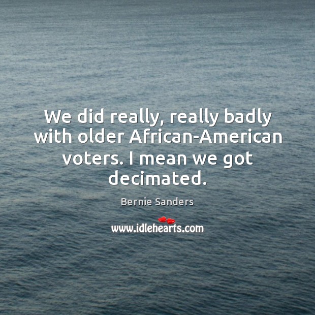 We did really, really badly with older African-American voters. I mean we got decimated. Bernie Sanders Picture Quote