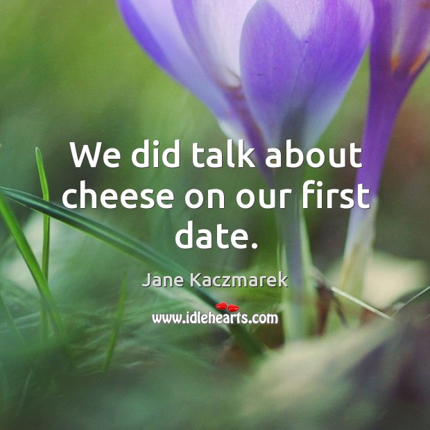 We did talk about cheese on our first date. Jane Kaczmarek Picture Quote