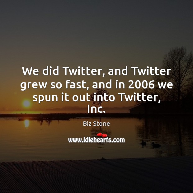 We did Twitter, and Twitter grew so fast, and in 2006 we spun it out into Twitter, Inc. Biz Stone Picture Quote