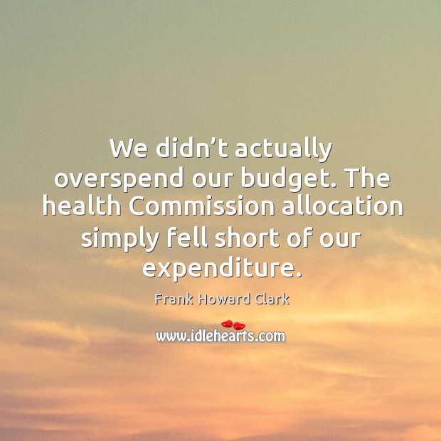 We didn’t actually overspend our budget. The health commission allocation simply Frank Howard Clark Picture Quote