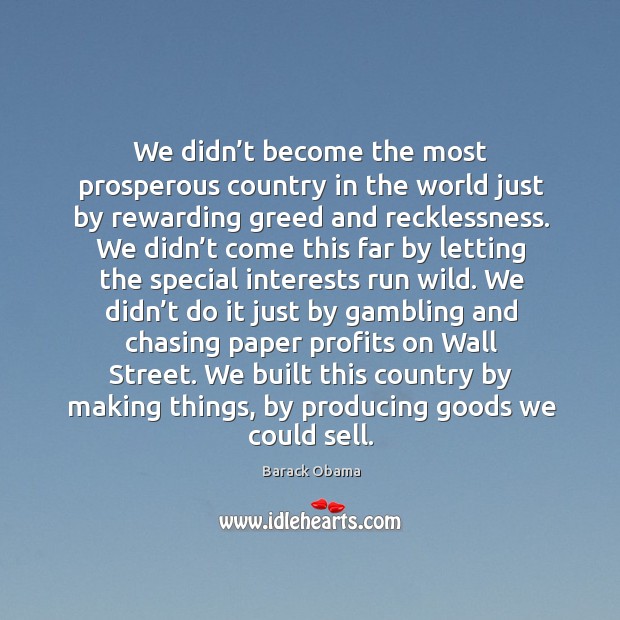 We didn’t become the most prosperous country in the world just by rewarding greed and recklessness. Barack Obama Picture Quote