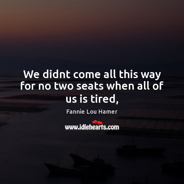 We didnt come all this way for no two seats when all of us is tired, Fannie Lou Hamer Picture Quote