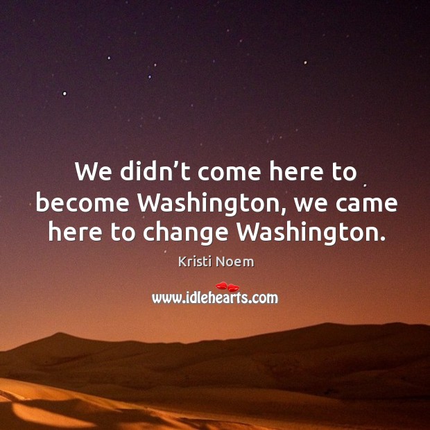 We didn’t come here to become washington, we came here to change washington. Kristi Noem Picture Quote