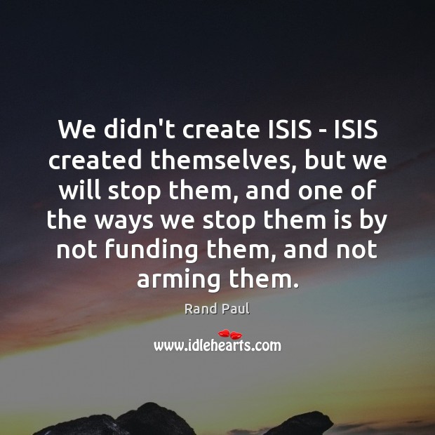 We didn’t create ISIS – ISIS created themselves, but we will stop Rand Paul Picture Quote