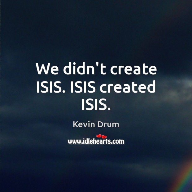 We didn’t create ISIS. ISIS created ISIS. Kevin Drum Picture Quote