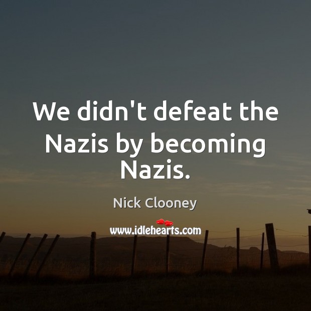 We didn’t defeat the Nazis by becoming Nazis. Nick Clooney Picture Quote
