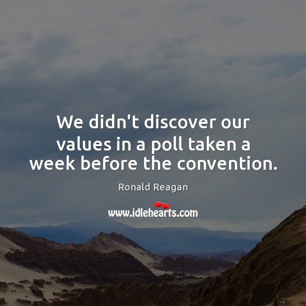 We didn’t discover our values in a poll taken a week before the convention. Ronald Reagan Picture Quote