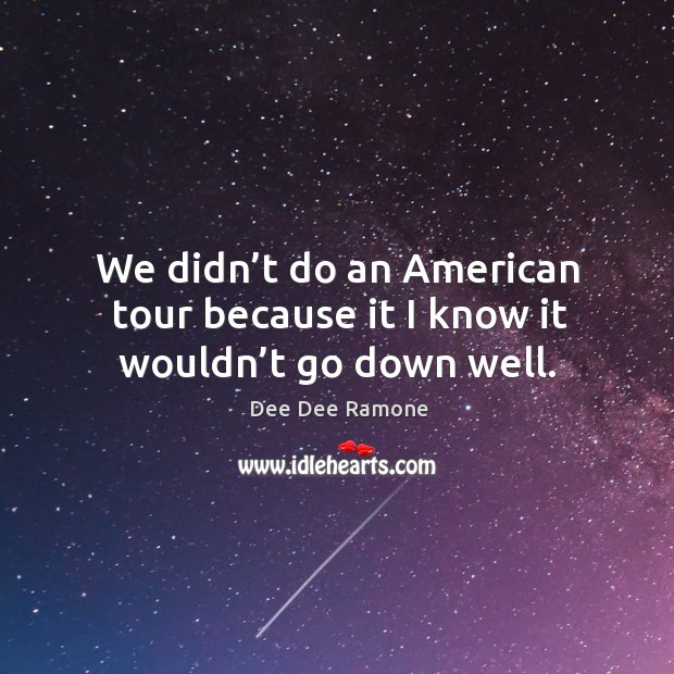 We didn’t do an american tour because it I know it wouldn’t go down well. Image