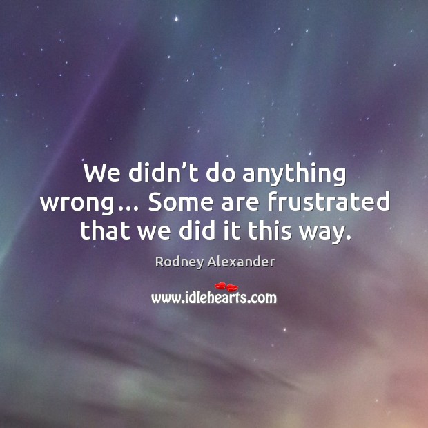 We didn’t do anything wrong… some are frustrated that we did it this way. Rodney Alexander Picture Quote