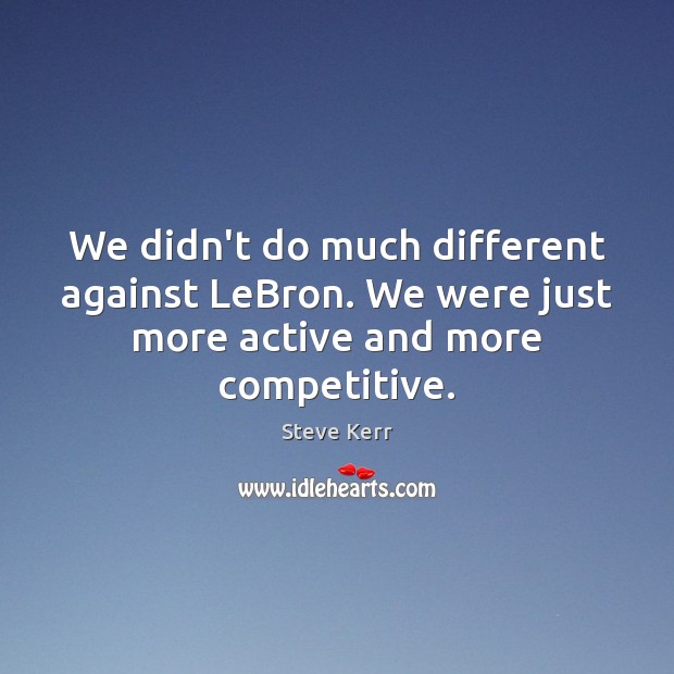 We didn’t do much different against LeBron. We were just more active and more competitive. Steve Kerr Picture Quote
