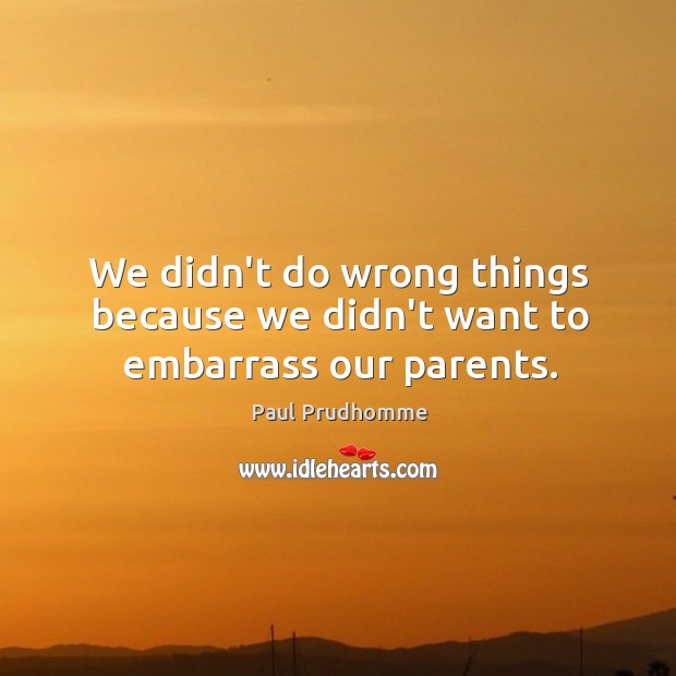We didn’t do wrong things because we didn’t want to embarrass our parents. Image