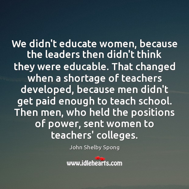 We didn’t educate women, because the leaders then didn’t think they were John Shelby Spong Picture Quote