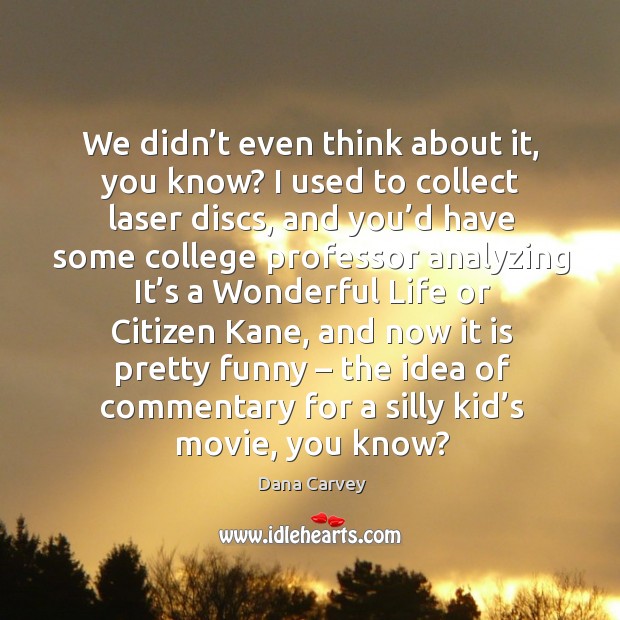 We didn’t even think about it, you know? I used to collect laser discs, and you’d have Dana Carvey Picture Quote