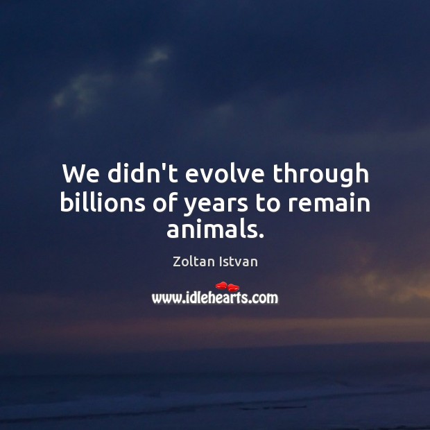 We didn’t evolve through billions of years to remain animals. Zoltan Istvan Picture Quote