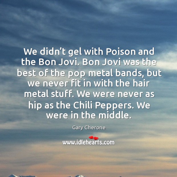 We didn’t gel with poison and the bon jovi. Bon jovi was the best of the pop metal Gary Cherone Picture Quote