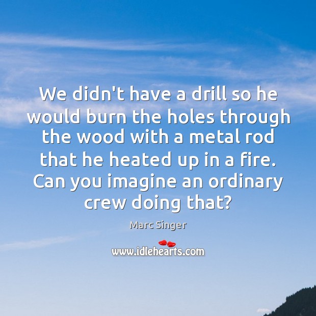 We didn’t have a drill so he would burn the holes through Marc Singer Picture Quote
